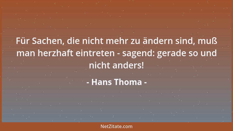 Hans Thoma - Für Sachen, die nicht mehr zu ändern sind, muß man herzhaft eintreten - sagend: gerade so und nicht anders!...