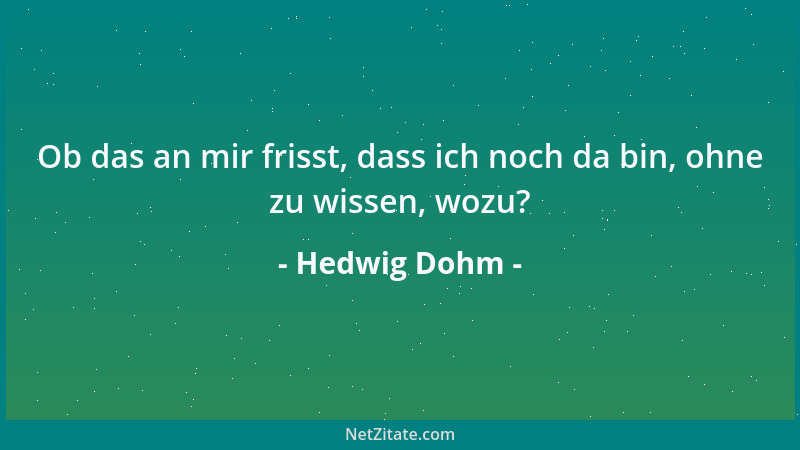 Hedwig Dohm - Ob das an mir frisst, dass ich noch da bin, ohne zu wissen, wozu?...