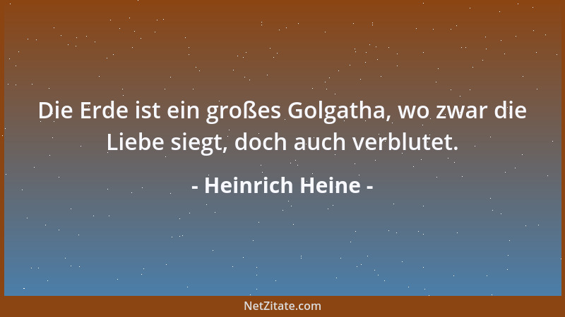 Heinrich Heine - Die Erde ist ein großes Golgatha, wo zwar die Liebe siegt, doch auch verblutet....