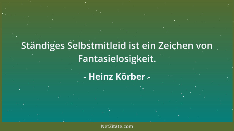 Heinz Körber - Ständiges Selbstmitleid ist ein Zeichen von Fantasielosigkeit....