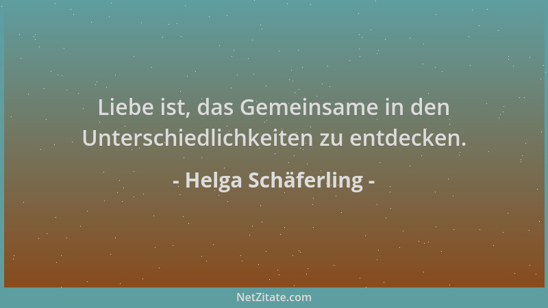 Helga Schäferling - Liebe ist, das Gemeinsame in den Unterschiedlichkeiten zu entdecken....
