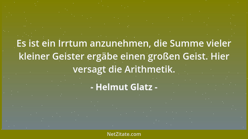 Helmut Glatz - Es ist ein Irrtum anzunehmen, die Summe vieler kleiner Geister ergäbe einen großen Geist. Hier versagt die A...