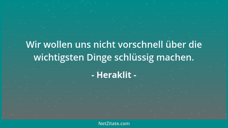 Heraklit - Wir wollen uns nicht vorschnell über die wichtigsten Dinge schlüssig machen....