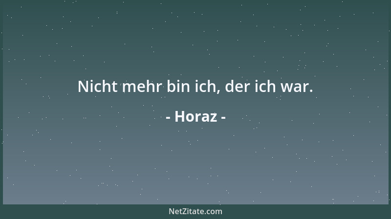 Horaz - Nicht mehr bin ich, der ich war....
