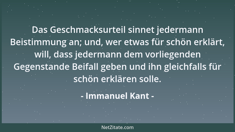 Immanuel Kant - Das Geschmacksurteil sinnet jedermann Beistimmung an; und, wer etwas für schön erklärt, will, dass jederman...