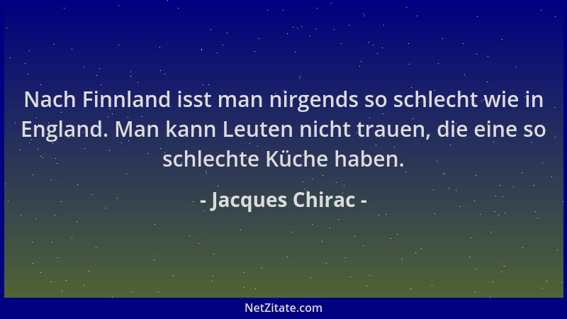Jacques Chirac - Nach Finnland isst man nirgends so schlecht wie in England. Man kann Leuten nicht trauen, die eine so schl...
