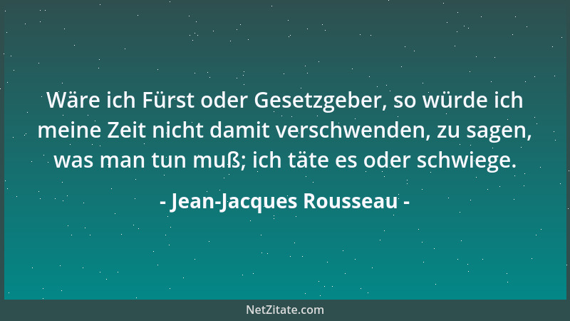 Jean-Jacques Rousseau - Wäre ich Fürst oder Gesetzgeber, so würde ich meine Zeit nicht damit verschwenden, zu sagen, was ma...