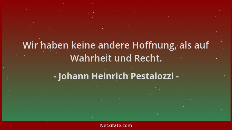 Johann Heinrich Pestalozzi - Wir haben keine andere Hoffnung, als auf Wahrheit und Recht....