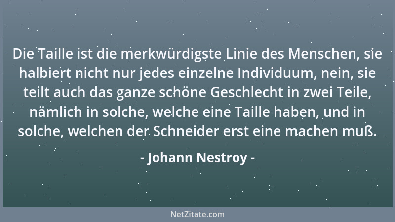 Johann Nestroy - Die Taille ist die merkwürdigste Linie des Menschen, sie halbiert nicht nur jedes einzelne Individuum, nei...