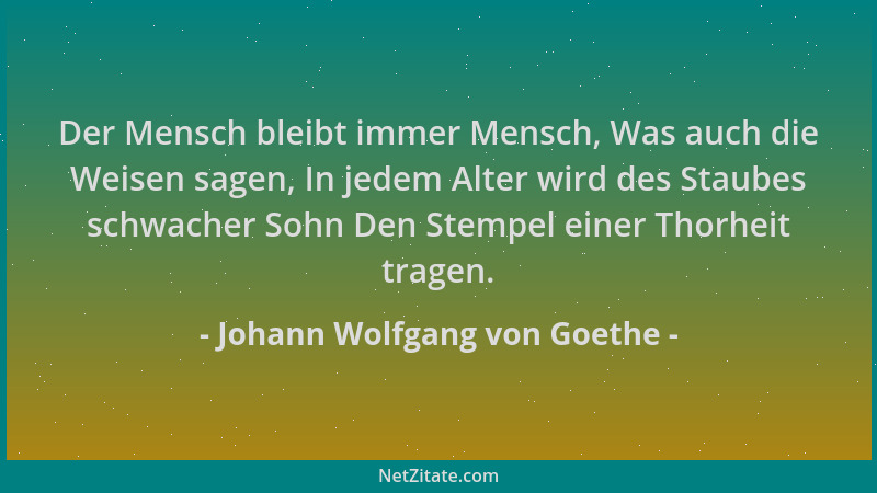 Johann Wolfgang von Goethe - Der Mensch bleibt immer Mensch, Was auch die Weisen sagen, In jedem Alter wird des Staubes sch...