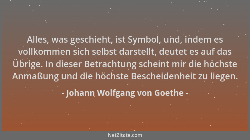 Johann Wolfgang von Goethe - Alles, was geschieht, ist Symbol, und, indem es vollkommen sich selbst darstellt, deutet es au...