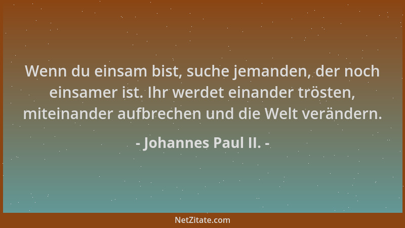 Johannes Paul II. - Wenn du einsam bist, suche jemanden, der noch einsamer ist. Ihr werdet einander trösten, miteinander au...