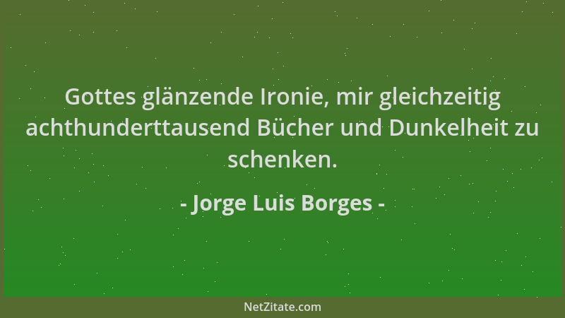 Jorge Luis Borges - Gottes glänzende Ironie, mir gleichzeitig achthunderttausend Bücher und Dunkelheit zu schenken....