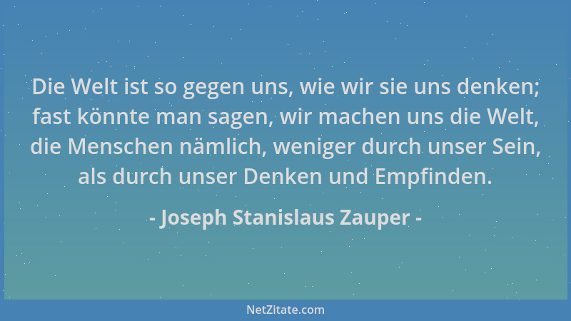 Joseph Stanislaus Zauper - Die Welt ist so gegen uns, wie wir sie uns denken; fast könnte man sagen, wir machen uns die Wel...