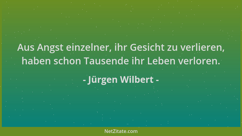 Jürgen Wilbert - Aus Angst einzelner, ihr Gesicht zu verlieren, haben schon Tausende ihr Leben verloren....