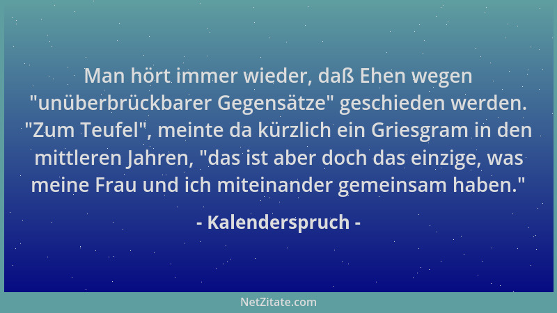 Kalenderspruch - Man hört immer wieder, daß Ehen wegen  "unüberbrückbarer Gegensätze " geschieden werden.  "Zum Teufel ", meint...