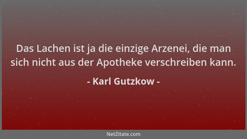Karl Gutzkow - Das Lachen ist ja die einzige Arzenei, die man sich nicht aus der Apotheke verschreiben kann....