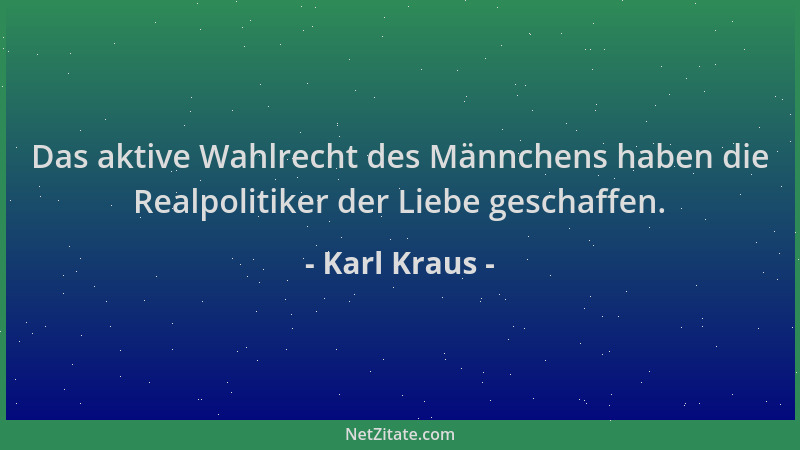Karl Kraus - Das aktive Wahlrecht des Männchens haben die Realpolitiker der Liebe geschaffen....