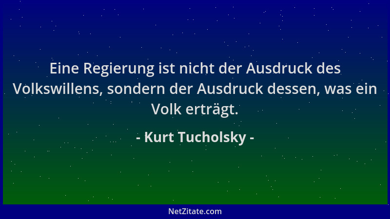 Kurt Tucholsky - Eine Regierung ist nicht der Ausdruck des Volkswillens, sondern der Ausdruck dessen, was ein Volk erträgt....