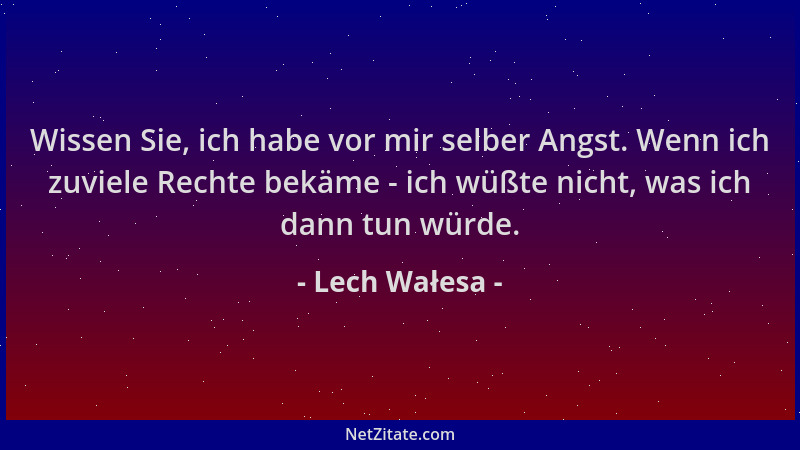Lech Wałesa - Wissen Sie, ich habe vor mir selber Angst. Wenn ich zuviele Rechte bekäme - ich wüßte nicht, was ich dann tun...