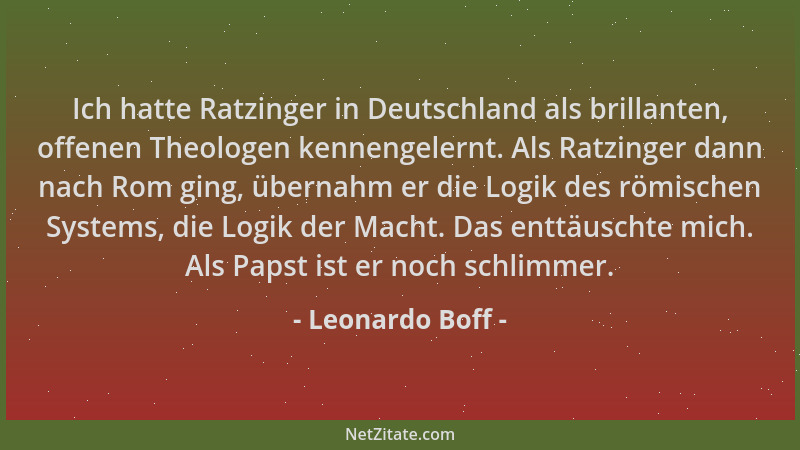 Leonardo Boff - Ich hatte Ratzinger in Deutschland als brillanten, offenen Theologen kennengelernt. Als Ratzinger dann nach...