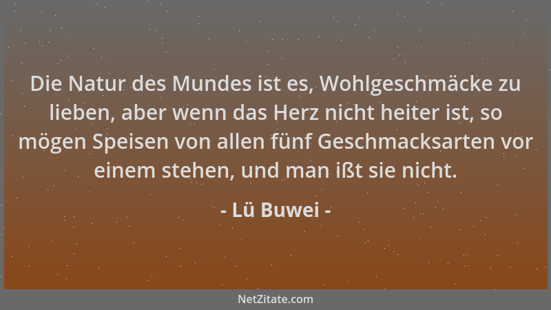 Lü Buwei - Die Natur des Mundes ist es, Wohlgeschmäcke zu lieben, aber wenn das Herz nicht heiter ist, so mögen Speisen von...