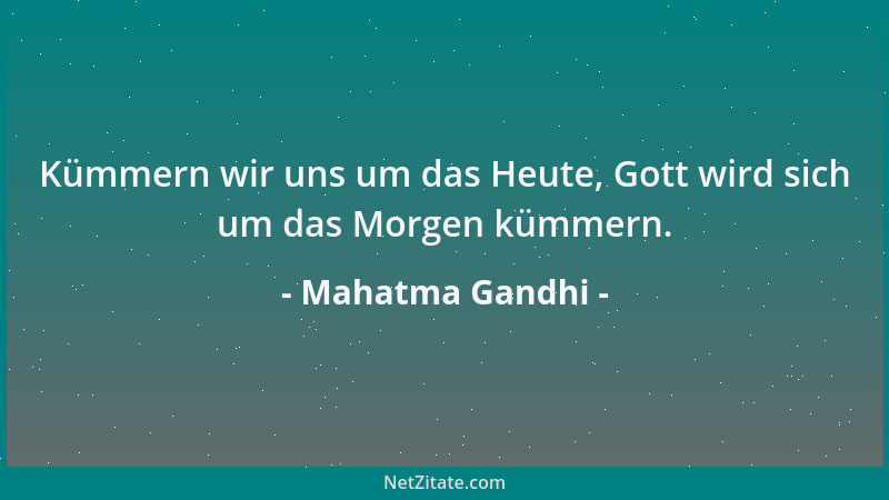 Mahatma Gandhi - Kümmern wir uns um das Heute, Gott wird sich um das Morgen kümmern....