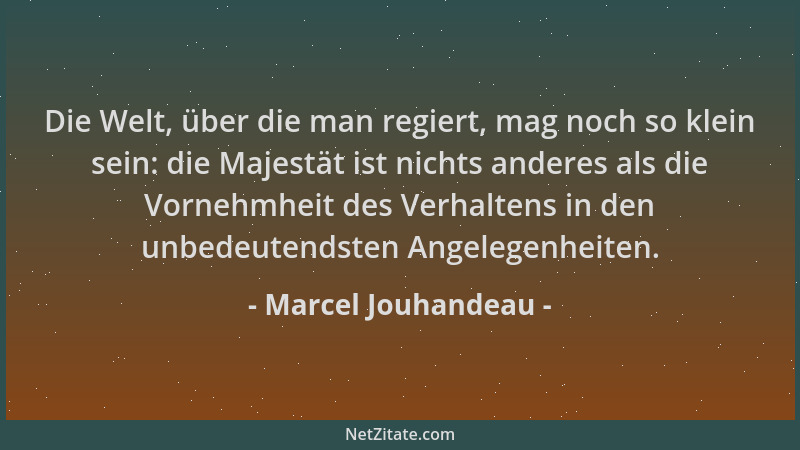 Marcel Jouhandeau - Die Welt, über die man regiert, mag noch so klein sein: die Majestät ist nichts anderes als die Vornehm...