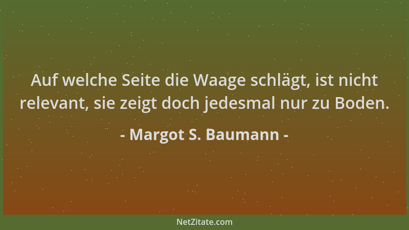 Margot S. Baumann - Auf welche Seite die Waage schlägt, ist nicht relevant, sie zeigt doch jedesmal nur zu Boden....