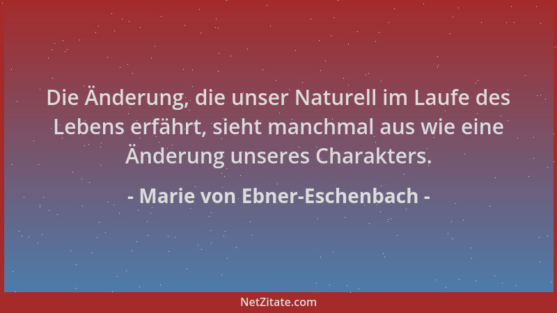 Marie von Ebner-Eschenbach - Die Änderung, die unser Naturell im Laufe des Lebens erfährt, sieht manchmal aus wie eine Ände...
