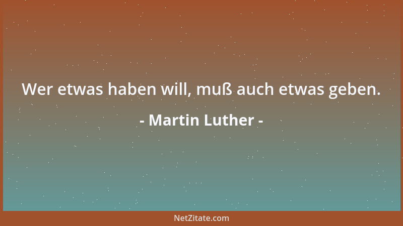 Martin Luther - Wer etwas haben will, muß auch etwas geben....