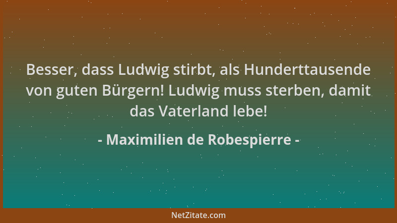 Maximilien de Robespierre - Besser, dass Ludwig stirbt, als Hunderttausende von guten Bürgern! Ludwig muss sterben, damit d...