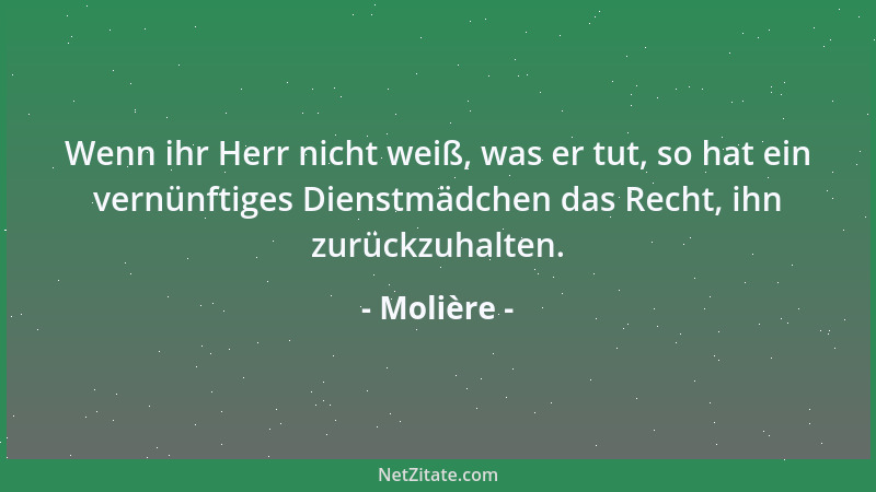 Molière - Wenn ihr Herr nicht weiß, was er tut, so hat ein vernünftiges Dienstmädchen das Recht, ihn zurückzuhalten....