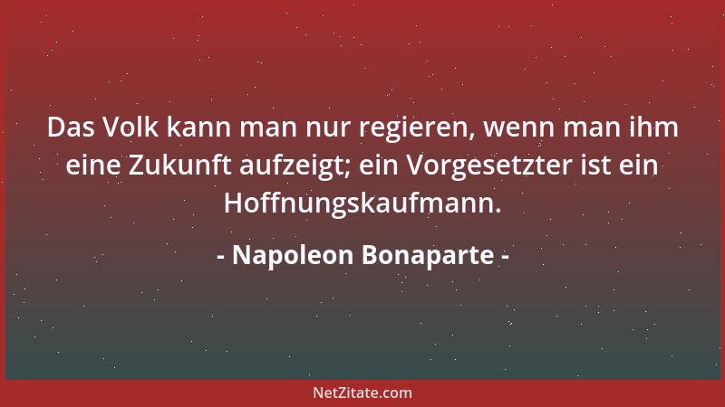 Napoleon Bonaparte - Das Volk kann man nur regieren, wenn man ihm eine Zukunft aufzeigt; ein Vorgesetzter ist ein Hoffnungs...