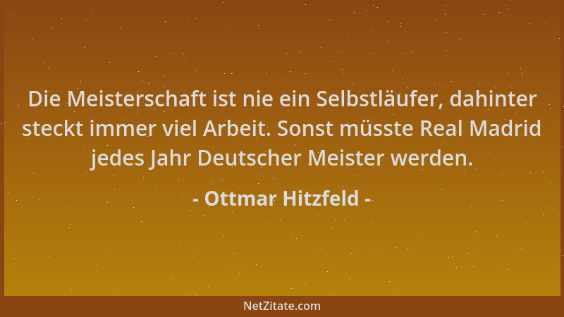 Ottmar Hitzfeld - Die Meisterschaft ist nie ein Selbstläufer, dahinter steckt immer viel Arbeit. Sonst müsste Real Madrid j...
