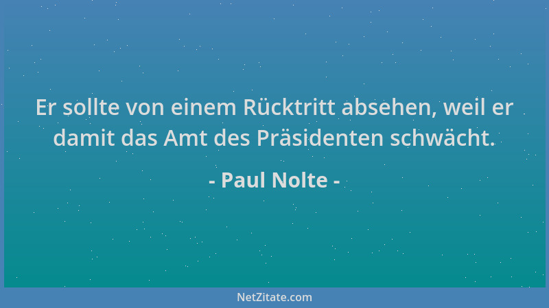Paul Nolte - Er sollte von einem Rücktritt absehen, weil er damit das Amt des Präsidenten schwächt....
