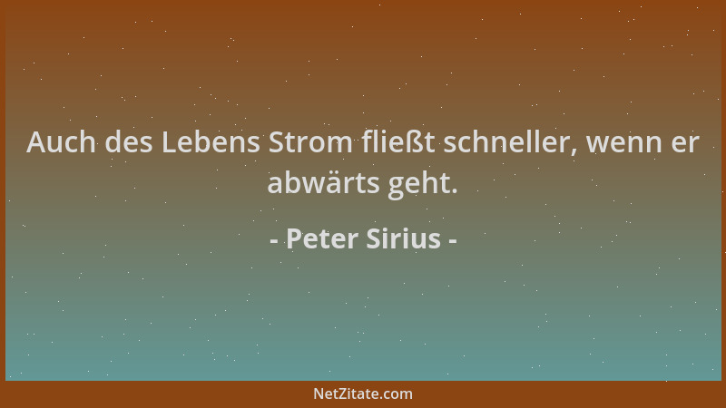 Peter Sirius - Auch des Lebens Strom fließt schneller, wenn er abwärts geht....