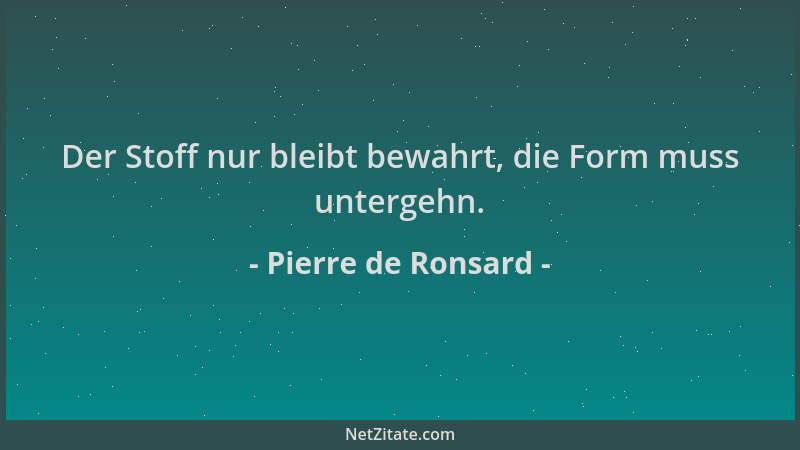 Pierre de Ronsard - Der Stoff nur bleibt bewahrt, die Form muss untergehn....
