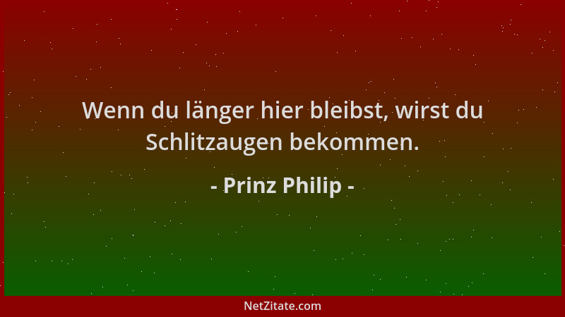 Prinz Philip - Wenn du länger hier bleibst, wirst du Schlitzaugen bekommen....