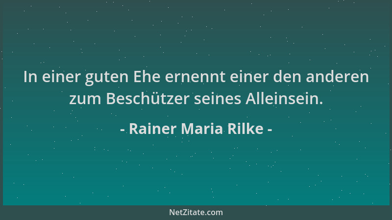 Rainer Maria Rilke - In einer guten Ehe ernennt einer den anderen zum Beschützer seines Alleinsein....