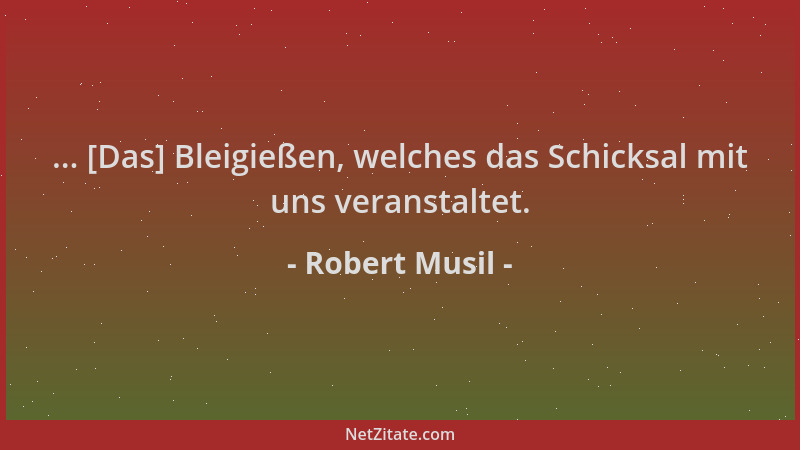 Robert Musil - ... [Das] Bleigießen, welches das Schicksal mit uns veranstaltet....