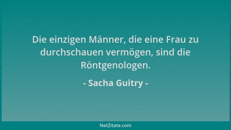 Sacha Guitry - Die einzigen Männer, die eine Frau zu durchschauen vermögen, sind die Röntgenologen....