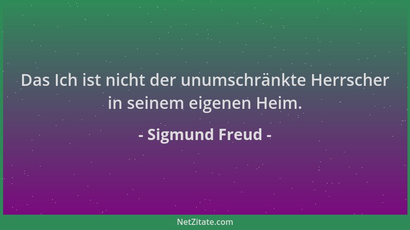 Sigmund Freud - Das Ich ist nicht der unumschränkte Herrscher in seinem eigenen Heim....