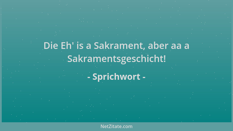 Sprichwort - Die Eh ' is a Sakrament, aber aa a Sakramentsgeschicht!...