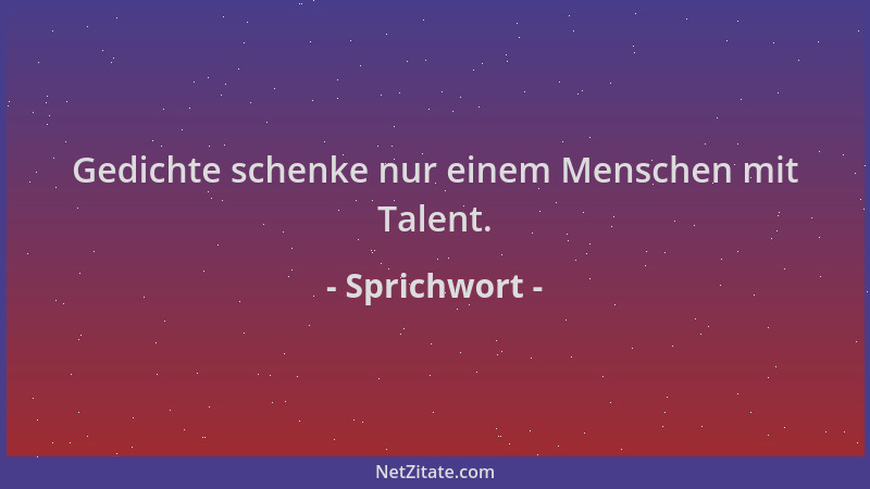 Sprichwort - Gedichte schenke nur einem Menschen mit Talent....