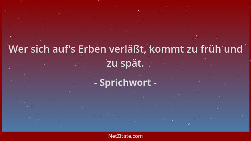 Sprichwort - Wer sich auf 's Erben verläßt, kommt zu früh und zu spät....