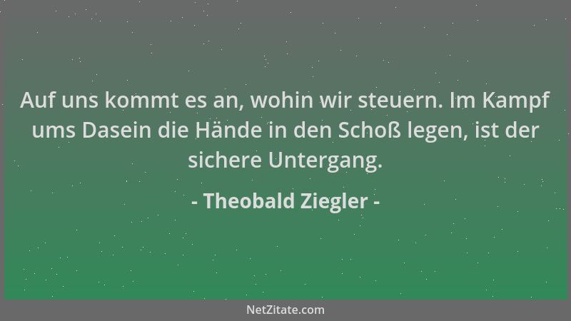 Theobald Ziegler - Auf uns kommt es an, wohin wir steuern. Im Kampf ums Dasein die Hände in den Schoß legen, ist der sicher...