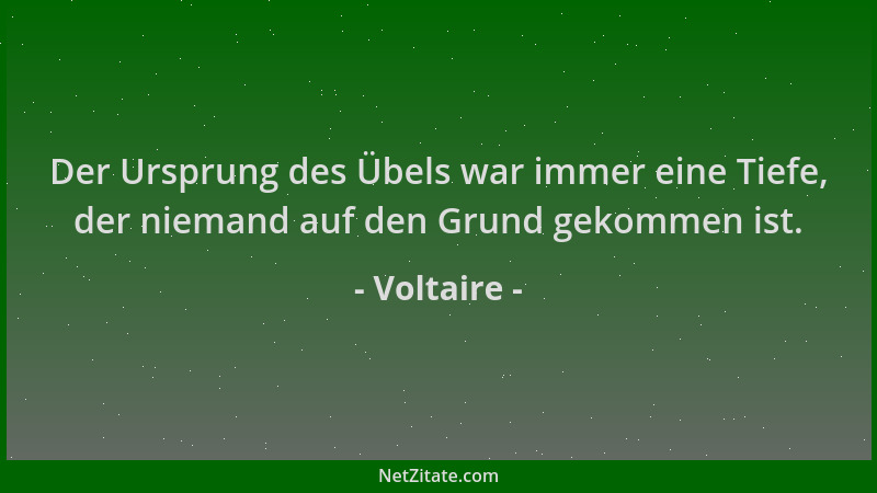 Voltaire - Der Ursprung des Übels war immer eine Tiefe, der niemand auf den Grund gekommen ist....