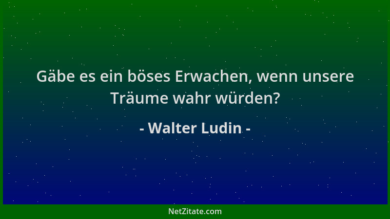 Walter Ludin - Gäbe es ein böses Erwachen, wenn unsere Träume wahr würden?...