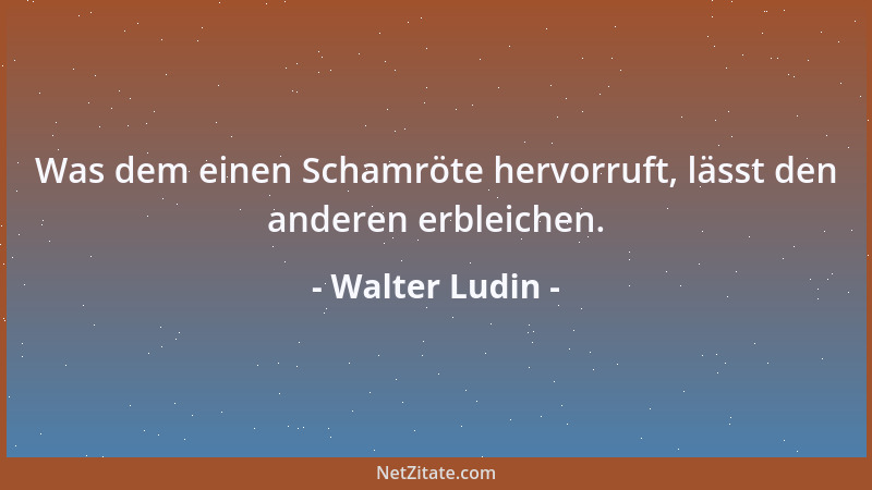 Walter Ludin - Was dem einen Schamröte hervorruft, lässt den anderen erbleichen....